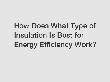 How Does What Type of Insulation Is Best for Energy Efficiency Work?