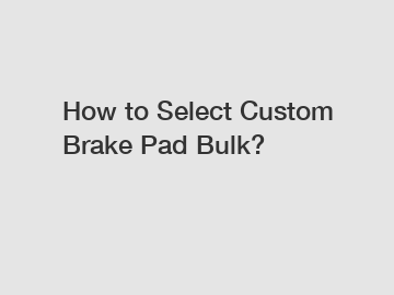 How to Select Custom Brake Pad Bulk?