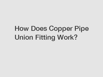 How Does Copper Pipe Union Fitting Work?