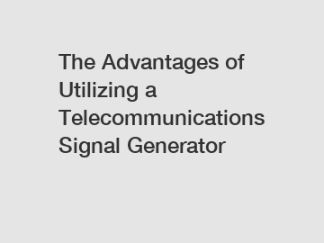 The Advantages of Utilizing a Telecommunications Signal Generator