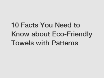10 Facts You Need to Know about Eco-Friendly Towels with Patterns
