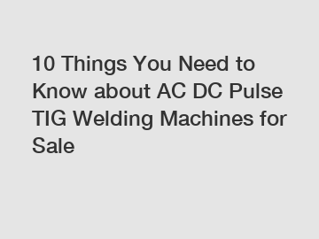 10 Things You Need to Know about AC DC Pulse TIG Welding Machines for Sale