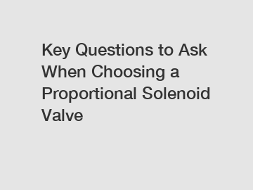 Key Questions to Ask When Choosing a Proportional Solenoid Valve