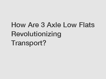 How Are 3 Axle Low Flats Revolutionizing Transport?