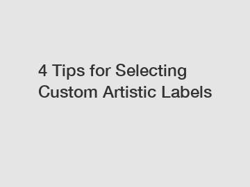 4 Tips for Selecting Custom Artistic Labels