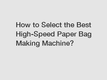 How to Select the Best High-Speed Paper Bag Making Machine?