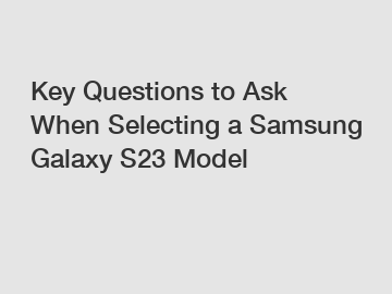 Key Questions to Ask When Selecting a Samsung Galaxy S23 Model