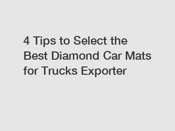 4 Tips to Select the Best Diamond Car Mats for Trucks Exporter