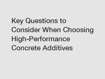 Key Questions to Consider When Choosing High-Performance Concrete Additives