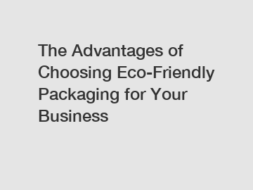 The Advantages of Choosing Eco-Friendly Packaging for Your Business