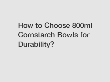 How to Choose 800ml Cornstarch Bowls for Durability?
