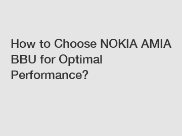 How to Choose NOKIA AMIA BBU for Optimal Performance?