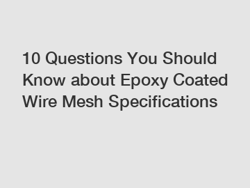 10 Questions You Should Know about Epoxy Coated Wire Mesh Specifications