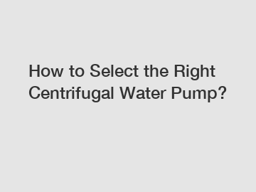 How to Select the Right Centrifugal Water Pump?