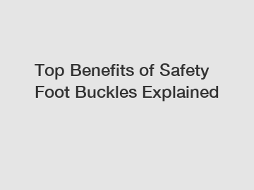 Top Benefits of Safety Foot Buckles Explained