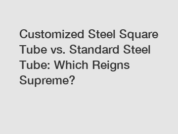 Customized Steel Square Tube vs. Standard Steel Tube: Which Reigns Supreme?