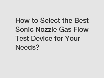 How to Select the Best Sonic Nozzle Gas Flow Test Device for Your Needs?