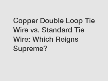 Copper Double Loop Tie Wire vs. Standard Tie Wire: Which Reigns Supreme?