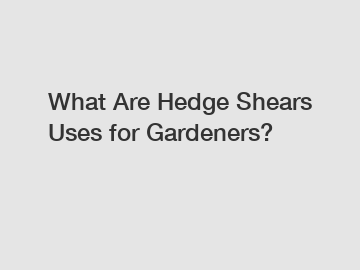 What Are Hedge Shears Uses for Gardeners?