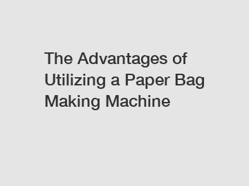 The Advantages of Utilizing a Paper Bag Making Machine