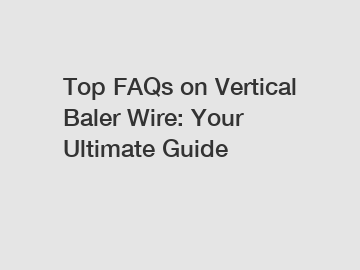 Top FAQs on Vertical Baler Wire: Your Ultimate Guide