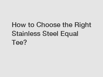 How to Choose the Right Stainless Steel Equal Tee?