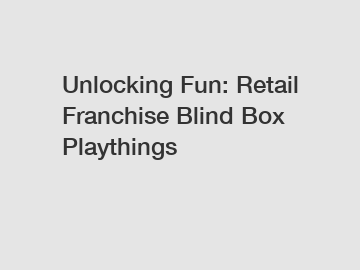 Unlocking Fun: Retail Franchise Blind Box Playthings