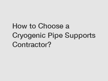 How to Choose a Cryogenic Pipe Supports Contractor?