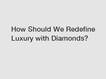 How Should We Redefine Luxury with Diamonds?