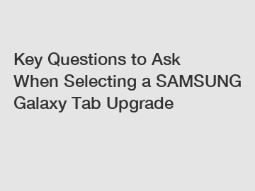 Key Questions to Ask When Selecting a SAMSUNG Galaxy Tab Upgrade