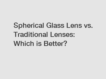 Spherical Glass Lens vs. Traditional Lenses: Which is Better?