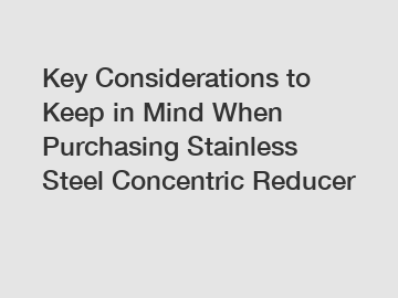 Key Considerations to Keep in Mind When Purchasing Stainless Steel Concentric Reducer