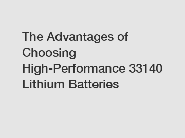 The Advantages of Choosing High-Performance 33140 Lithium Batteries