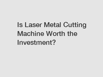 Is Laser Metal Cutting Machine Worth the Investment?