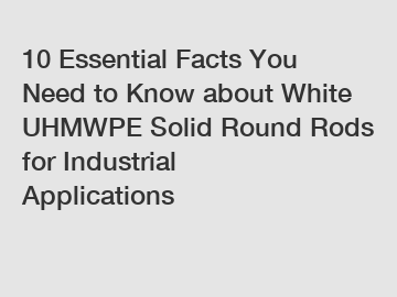 10 Essential Facts You Need to Know about White UHMWPE Solid Round Rods for Industrial Applications