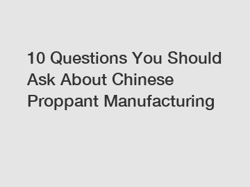 10 Questions You Should Ask About Chinese Proppant Manufacturing