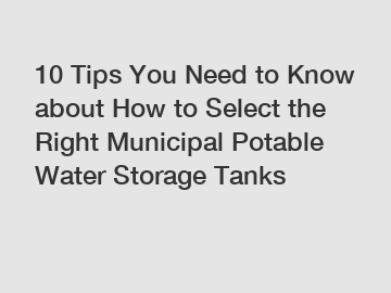 10 Tips You Need to Know about How to Select the Right Municipal Potable Water Storage Tanks