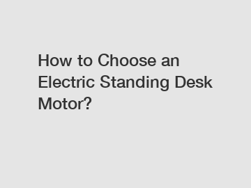 How to Choose an Electric Standing Desk Motor?