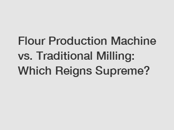 Flour Production Machine vs. Traditional Milling: Which Reigns Supreme?