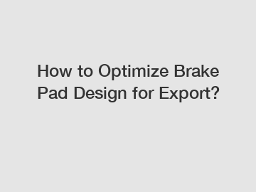 How to Optimize Brake Pad Design for Export?