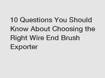 10 Questions You Should Know About Choosing the Right Wire End Brush Exporter