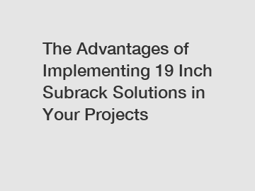 The Advantages of Implementing 19 Inch Subrack Solutions in Your Projects