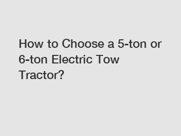 How to Choose a 5-ton or 6-ton Electric Tow Tractor?