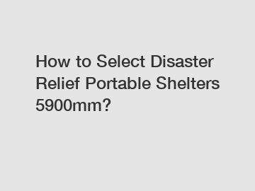 How to Select Disaster Relief Portable Shelters 5900mm?