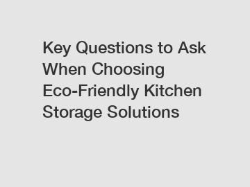 Key Questions to Ask When Choosing Eco-Friendly Kitchen Storage Solutions