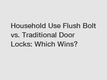 Household Use Flush Bolt vs. Traditional Door Locks: Which Wins?