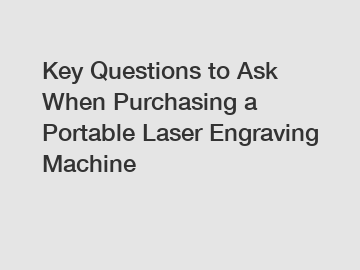 Key Questions to Ask When Purchasing a Portable Laser Engraving Machine