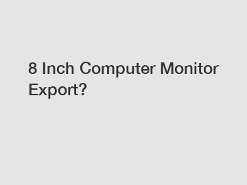 8 Inch Computer Monitor Export?