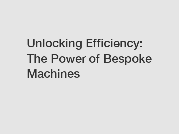 Unlocking Efficiency: The Power of Bespoke Machines