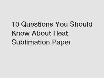 10 Questions You Should Know About Heat Sublimation Paper